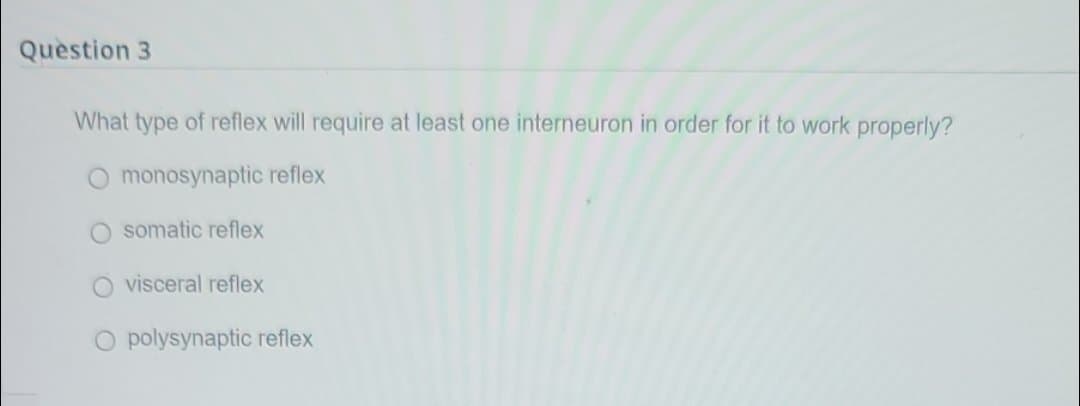 Question 3
What type of reflex will require at least one interneuron in order for it to work properly?
monosynaptic reflex
somatic reflex
O visceral reflex
O polysynaptic reflex