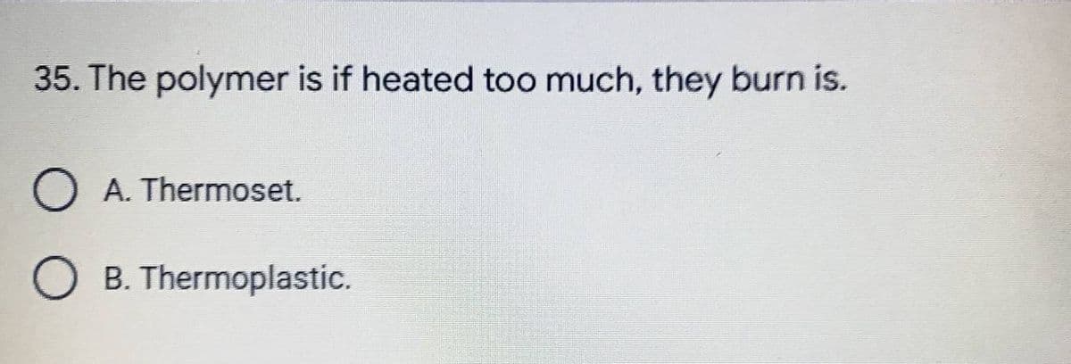 35. The polymer is if heated too much, they burn is.
O A. Thermoset.
O B. Thermoplastic.