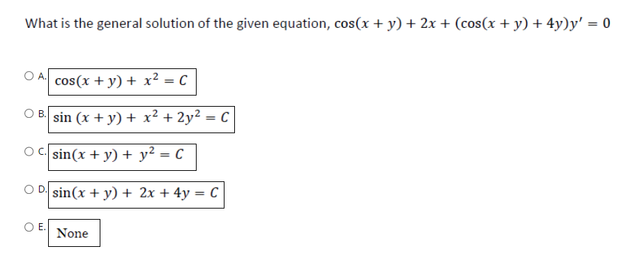 What is the general solution of the given equation, cos(x + y) + 2x + (cos(x + y) + 4y)y' = 0
O A cos(x + y) + x² = C
B. sin (x + y) + x² + 2y² = C
C.sin(x + y) + y² = C
D.sin(x + y) + 2x + 4y = C
O E.
None