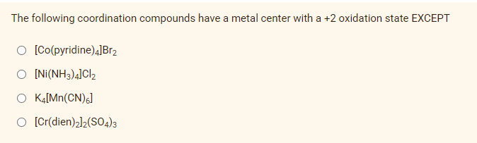 The following coordination compounds have a metal center with a +2 oxidation state EXCEPT
O [Co(pyridine)4]Br2
O [Ni(NH3)4]Cl2
O K4[Mn(CN)6]
O [Cr(dien)2]2(SO4)3