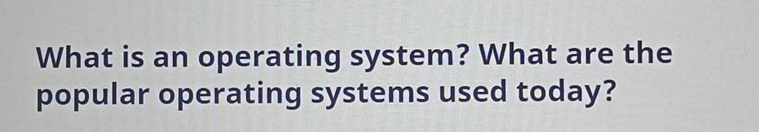 operating system? What are the
popular operating systems used today?
What is an
