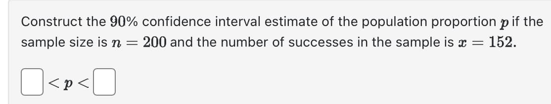 Construct the 90% confidence interval estimate of the population proportion p if the
= 200 and the number of successes in the sample is x = 152.
=
sample size is n
O<p<0