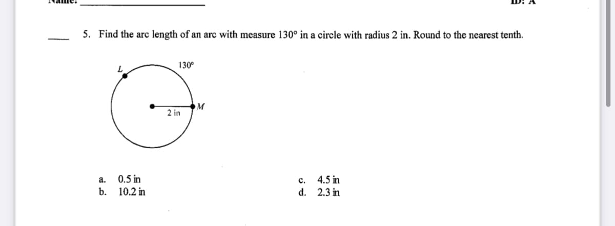 5. Find the arc length of an arc with measure 130° in a circle with radius 2 in. Round to the nearest tenth.
130°
M
2 in
c. 4.5 in
d. 2.3 in
a.
0.5 in
b. 10.2 in
