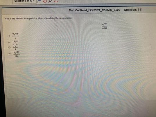 Question B of 46-
MathColIRead_EOC2021 1200700 L520
Question: 1-8
What is the value of the expression when rationalizing the denominator?
20
V35
2/35
O 14/5
35
O o o o

