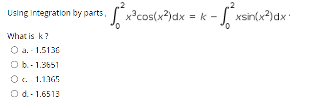 .2
[ x°cos(x?)dx = k -
| xsin(x?)dx:
Using integration by parts,
What is k ?
O a. - 1.5136
O b. - 1.3651
O C. - 1.1365
O d. - 1.6513
