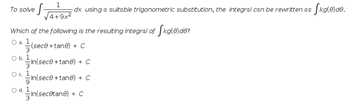 3 (Sece + tane) + C
To solve -
1
dx using a suitable trigonometric substitution, the integral can be rewritten as
Skole)d®.
4+9x2
Which of the following is the resulting integral of kg(e)de?
Oa.
O b. 1
SIn(sece +tane) + C
1
-In(sece +tane) + C
c.
O d. 1
in(secetane) + C
