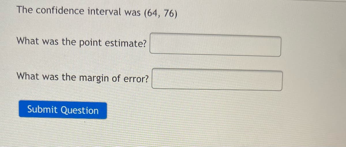 The confidence interval was (64, 76)
What was the point estimate?
What was the margin of error?
Submit Question
