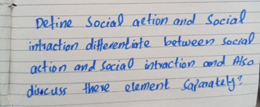 Define Social getion and Social
intraction differentiate between social
action and sacial intraction oend Also
dincuss there element Safarakely?
