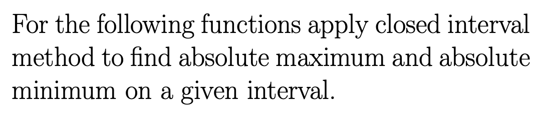 For the following functions apply closed interval
method to find absolute maximum and absolute
minimum on a given interval.