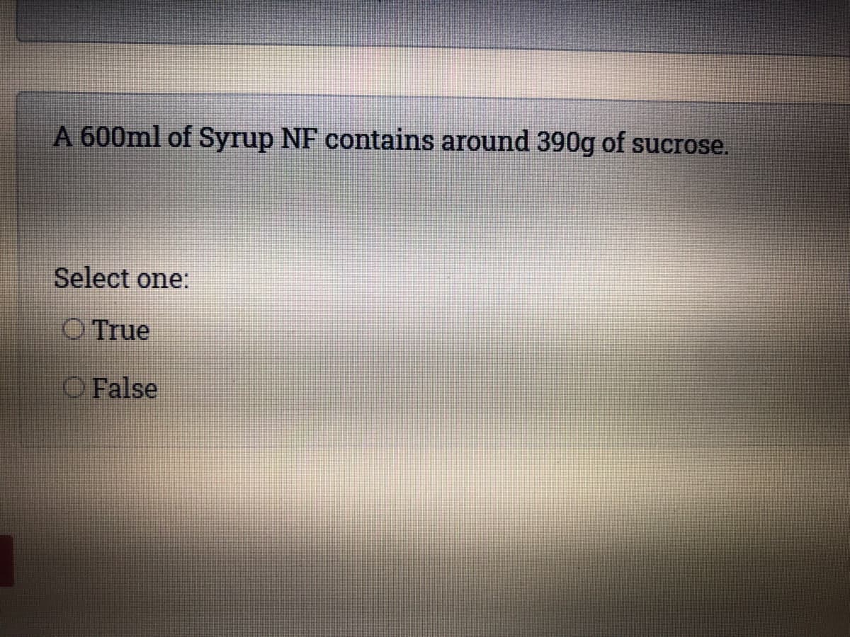 A 600ml of Syrup NF contains around 390g of sucrose.
Select one:
O True
O False
