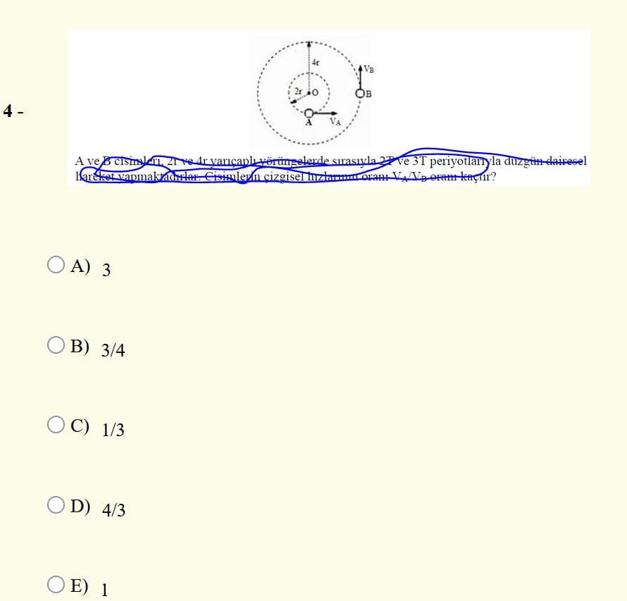 VB
2r io
4 -
A ve B cisimsl ZNe Ar yarıçaplı vërüngelerde sırasıyla 2 ve 3T periyotlarıyla duzgtn dairesel
areket vanmakradlar. Cisimlevm cizgisel hzlarmoran VAVa oram kaçtır?
O A) 3
О В) 3/4
O C) 1/3
O D) 4/3
E) 1
