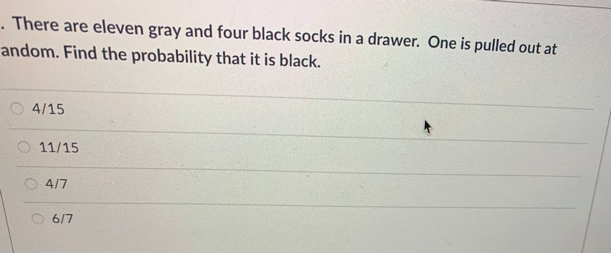 There are eleven gray and four black socks in a drawer. One is pulled out at
andom. Find the probability that it is black.
4/15
11/15
4/7
O6/7
