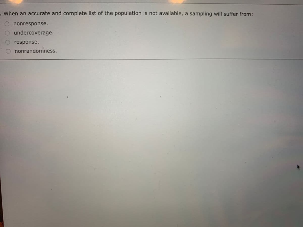 . When an accurate and complete list of the population is not available, a sampling will suffer from:
nonresponse.
O undercoverage.
response.
nonrandomness.
