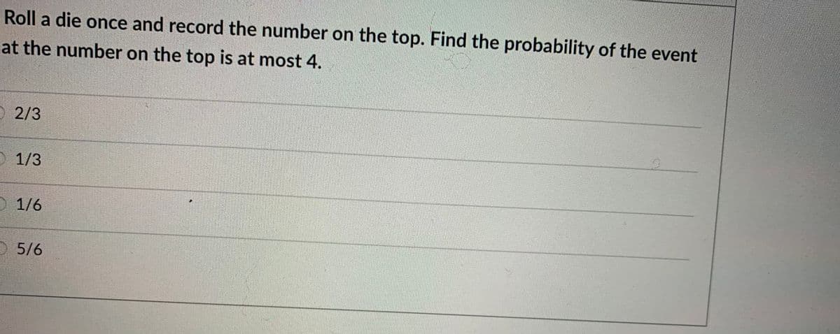 Roll a die once and record the number on the top. Find the probability of the event
at the number on the top is at most 4.
O 2/3
O 1/3
1/6
O 5/6
