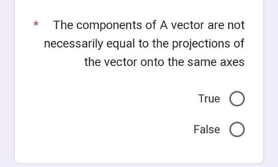 The components of A vector are not
necessarily equal to the projections of
the vector onto the same axes
True O
False O