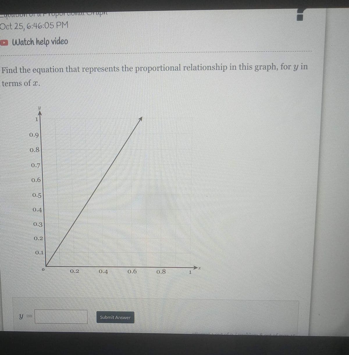 quation o
Oct 25, 6:46:05 PM
Watch help video
Find the equation that represents the proportional relationship in this graph, for y in
terms of x.
0.9
0.8
0.7
0.6
Y =
0.5
0.4
0.3
Toportional Graph
0.1
10
0.2
0.4
0.6
Submit Answer
0.8
SPENCE