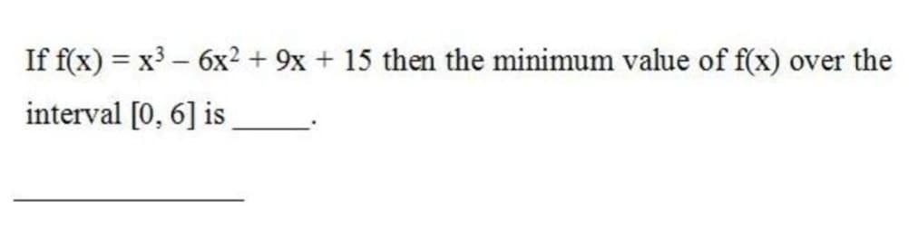 If f(x) = x3 – 6x² + 9x + 15 then the minimum value of f(x)
over the
interval [0, 6] is
