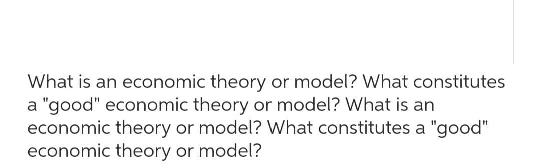 What is an economic theory or model? What constitutes
a "good" economic theory or model? What is an
economic theory or model? What constitutes a "good"
economic theory or model?
