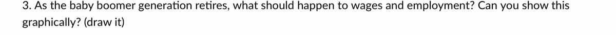 3. As the baby boomer generation retires, what should happen to wages and employment? Can you show this
graphically? (draw it)
