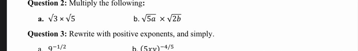 Question 2: Multiply the following:
a. V3 x V5
b. V5a x v2b
Question 3: Rewrite with positive exponents, and simply.
a
9-1/2
h. (5xy)-4/5
