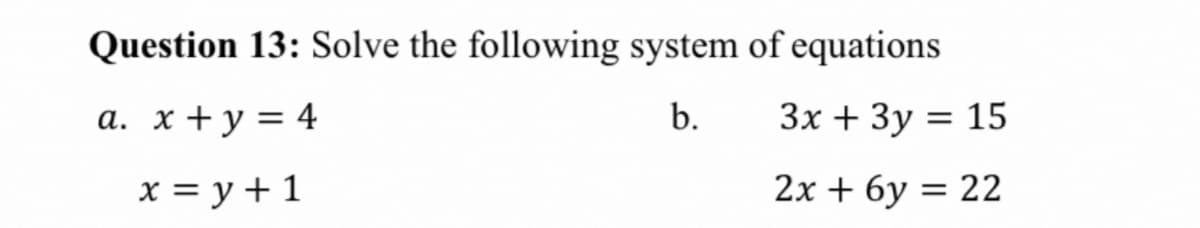 Question 13: Solve the following system of equations
a. x + y = 4
b.
Зх + Зу 3D 15
x = y + 1
2х + 6у %3D 22
