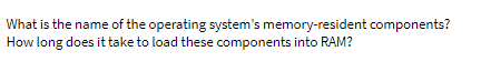 What is the name of the operating system's memory-resident components?
How long does it take to load these components into RAM?
