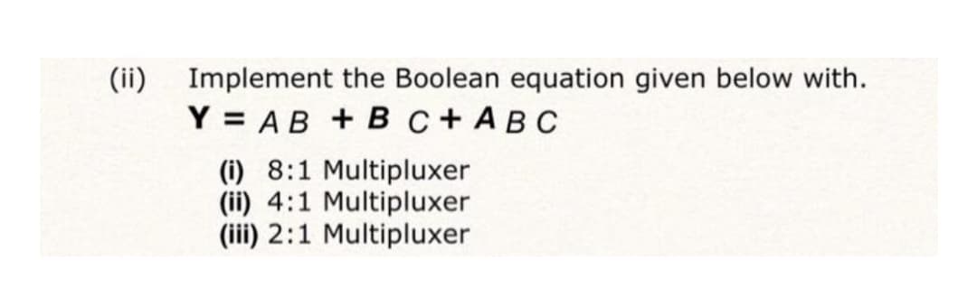 (ii)
Implement the Boolean equation given below with.
Y = AB + B C+ ABC
(i) 8:1 Multipluxer
(ii) 4:1 Multipluxer
(iii) 2:1 Multipluxer
