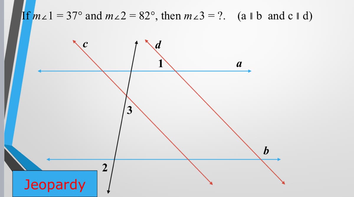 If mz1 = 37° and mz2 = 82°, then m 23 = ?.
(a Ib and c l d)
a
b
2
Jeopardy
