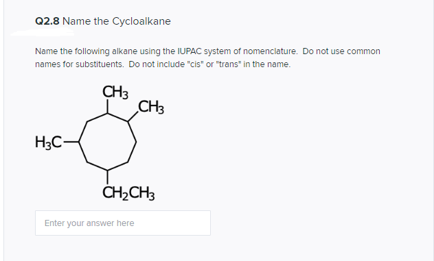 Q2.8 Name the Cycloalkane
Name the following alkane using the IUPAC system of nomenclature. Do not use common
names for substituents. Do not include "cis" or "trans" in the name.
CH3
CH3
H3C-
ČH2CH3
Enter your answer here
