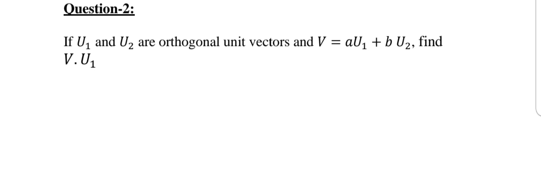 Question-2:
If U, and U2
V.U1
e orthogonal unit vectors and V
aU1 + b U2, find
are
