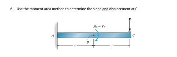 6. Use the moment area method to determine the slope and displacement at C
Mo = Pa
B
