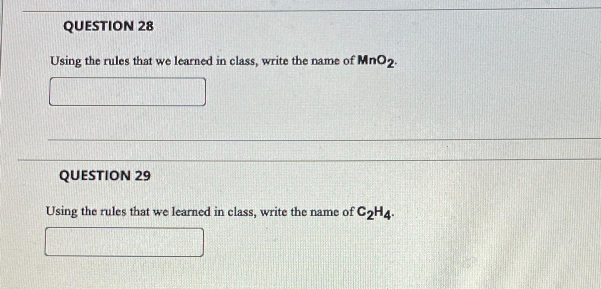 QUESTION 28
Using the rules that we learned in class, write the name of MnO2.
QUESTION 29
Using the rules that we learned in class, write the name of C2H4.