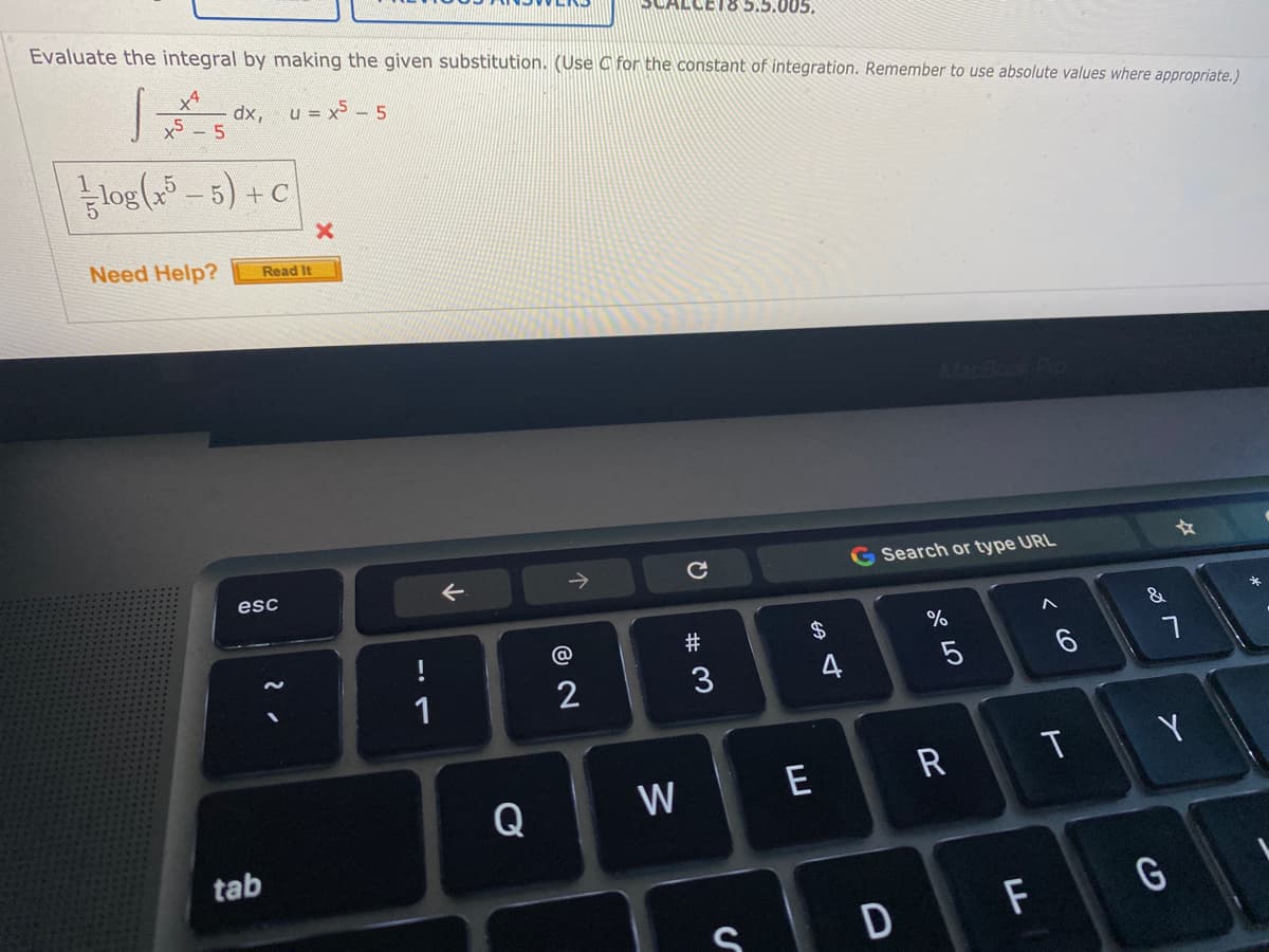 Evaluate the integral by making the given substitution. (Use C for the constant of integration. Remember to use absolute values where appropriate.)
5.5.005.
x4
dx,
x5
u = x - 5
log ( – 5) + C
Need Help?
Read It
esc
G Search or type URL
!
@
#
%
&
1
2
3
4
Y
Q
W
E
R
tab
D
F
< CO
