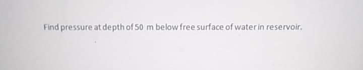 Find pressure at depth of 50 m below free surface of water in reservoir.
