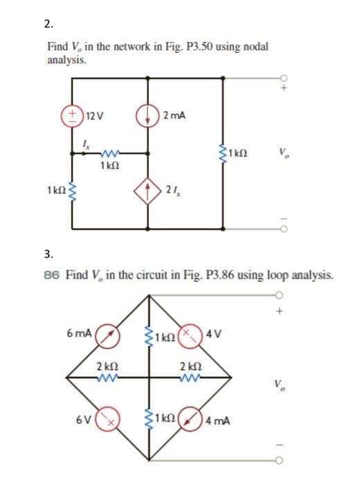 2.
Find V, in the network in Fig. P3.50 using nodal
analysis.
+)12V
I
ΚΩΣ
6 mA
1 ΚΩ
σν
2 mA
3.
86 Find V, in the circuit in Fig. P3.86 using loop analysis.
2 ΚΩ
21₂
Σικά
ΣΥΚΩ
ΚΩ (*) 4V
2 ΚΩ
-www-
ΣΙΚΩ) 4MA