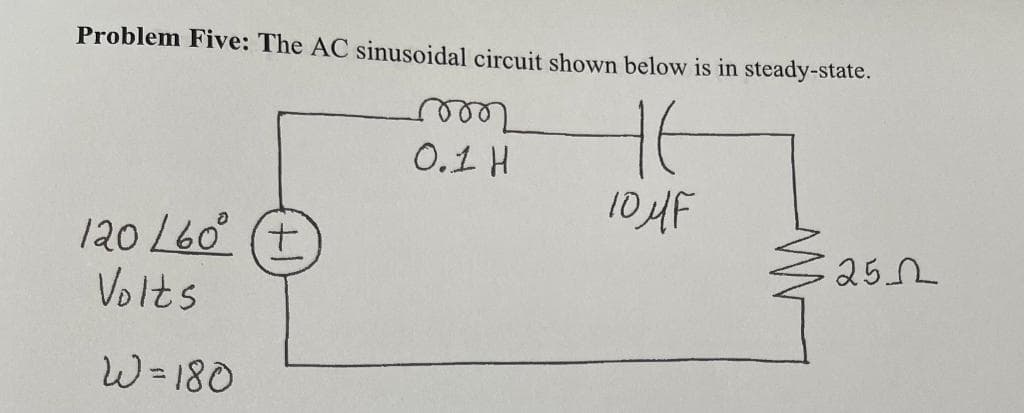 Problem Five: The AC sinusoidal circuit shown below is in steady-state.
не
10MF
120/60°
Volts
W=180
+
mm
0.1 H
≤25.