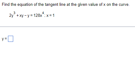 Find the equation of the tangent line at the given value of x on the curve.
3
4
2y° + xy - y = 128x*;x = 1
y =
