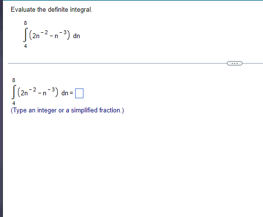 Evaluate the definite integral.
8
(2n-²-n-³) dn
8
(2n-²-n-³) dn=[
4
(Type an integer or a simplified fraction.)