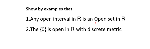 Show by examples that
1.Any open interval in R is an Open set in R
2.The {0} is open in R with discrete metric
