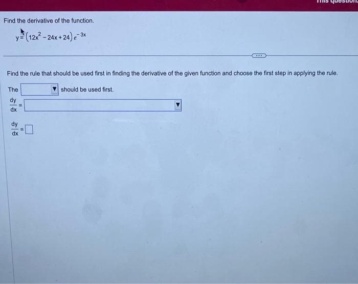 Find the derivative of the function.
y=(12x²-24x+24) e 3x
Find the rule that should be used first in finding the derivative of the given function and choose the first step in applying the rule.
The
dx
11
...
should be used first.