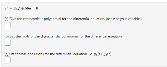 y" - 15y + 56y=0
(a) Give the characteristic polynomial for the differential equation. (use r as your variable.)
(b) List the roots of the characteristic polynomial for the differential equation.
(c) List the basic solutions for the differential equation, i.e. yı(t), y2(t).