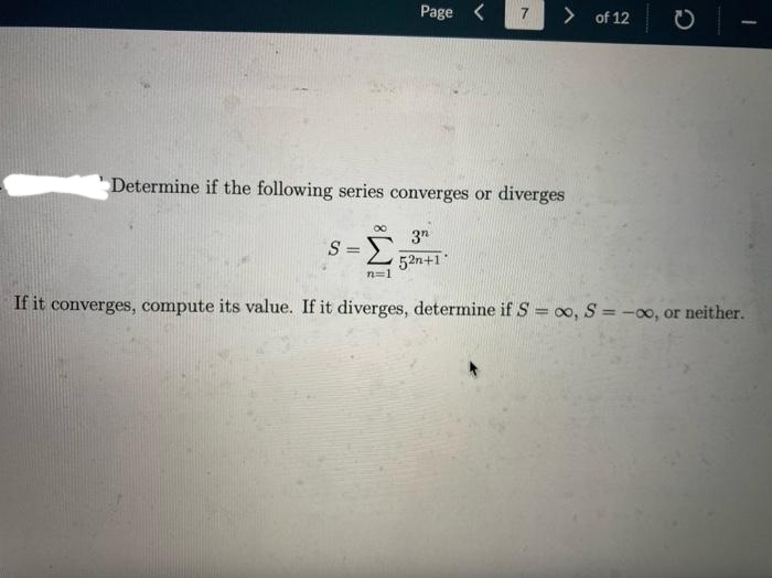 S=
Determine if the following series converges or diverges
-
Page <
n=1
> of 12
3n
52n+1
с
1
If it converges, compute its value. If it diverges, determine if S = ∞o, S = -00, or neither.