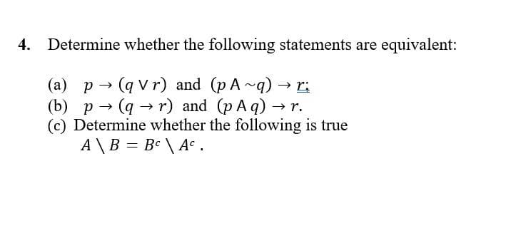 4. Determine whether the following statements are equivalent:
(a) p (qVr) and (p A~q)
(b) p→ (q→r) and (p A q)
(c) Determine whether the following is true
A \ B = Bc \ Ac.