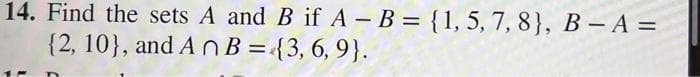 14. Find the sets A and B if A - B = {1, 5, 7, 8}, B - A =
{2, 10), and An B = {3, 6, 9}.