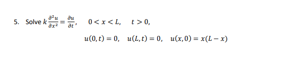 5. Solve k
a²u
?х2
?u
at
"
0 < x <L,
u(0, t) = 0,
t> 0,
u(L, t) = 0, u(x,0) = x(L - x)