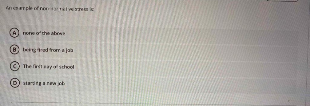 An example of non-normative stress is:
none of the above
being fired from a job
The first day of school
starting a new job
