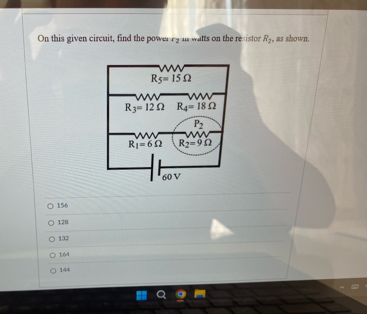 On this given circuit, find the power 2 watts on the resistor R2, as shown.
ww
R5=152
ww
ww
R3= 122 R4= 18 2
www
R1=602
P2
ww
R2=90
O 156
128
O 132
○ 164
O 144
60 V
www