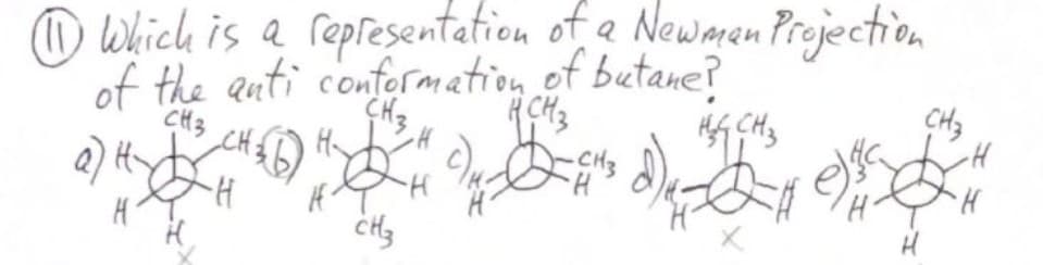 (11) Which is a representation
of a Newman Projection
of the anti conformation of butane?
CH3
CH3
Q) H-
H3
HH 2 4
CH3
-CH3
H
HA CH₂
) ₁ - - 1
H
CH3