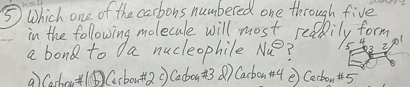 5 Which one of the carbons numbered one through five
in the following molecule will most readily form
a bond to a nucleophile Nu?
9) Carbon #1 Carbon #2 c) Carbon #3 2) Carbon #4 e) Carbon #5