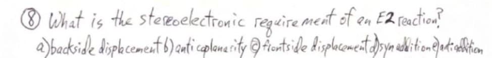 & What is the stereoelectronic requirement of an E2 reaction?
a) backside displacement b) anti coplanarity@frontside displacement d)syn addition e)adigolition